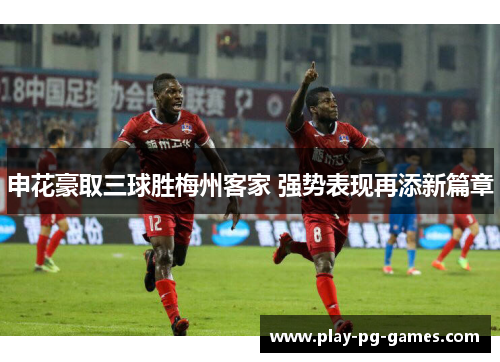 申花豪取三球胜梅州客家 强势表现再添新篇章 申花豪取三球胜梅州客家 强势表现再添新篇章
