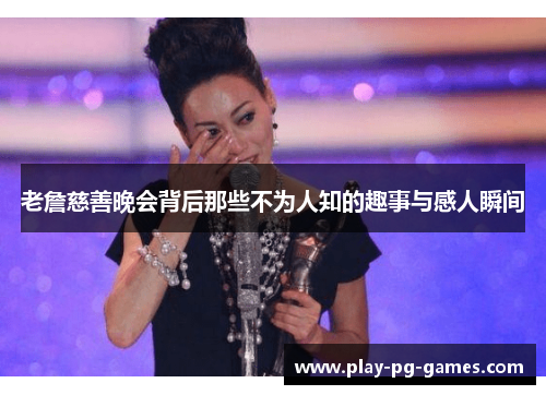 老詹慈善晚会背后那些不为人知的趣事与感人瞬间 老詹慈善晚会背后那些不为人知的趣事与感人瞬间