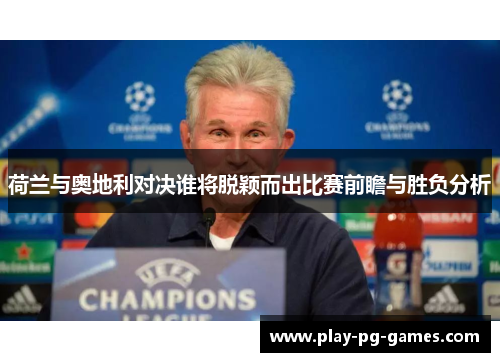 荷兰与奥地利对决谁将脱颖而出比赛前瞻与胜负分析 荷兰与奥地利对决谁将脱颖而出比赛前瞻与胜负分析