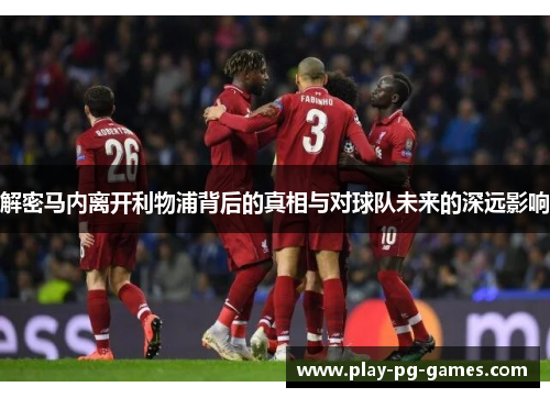 解密马内离开利物浦背后的真相与对球队未来的深远影响 解密马内离开利物浦背后的真相与对球队未来的深远影响