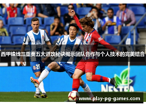 西甲锋线三重奏五大进攻秘诀揭示团队合作与个人技术的完美结合