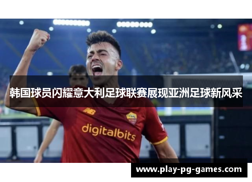韩国球员闪耀意大利足球联赛展现亚洲足球新风采 韩国球员闪耀意大利足球联赛展现亚洲足球新风采