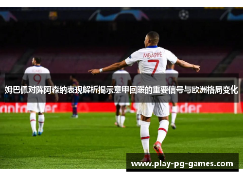 姆巴佩对阵阿森纳表现解析揭示意甲回暖的重要信号与欧洲格局变化 姆巴佩对阵阿森纳表现解析揭示意甲回暖的重要信号与欧洲格局变化