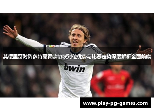 莫德里奇对阵多特蒙德欧协联对位优势与比赛走势深度解析全面前瞻 莫德里奇对阵多特蒙德欧协联对位优势与比赛走势深度解析全面前瞻