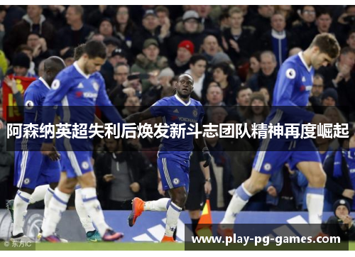 阿森纳英超失利后焕发新斗志团队精神再度崛起 阿森纳英超失利后焕发新斗志团队精神再度崛起