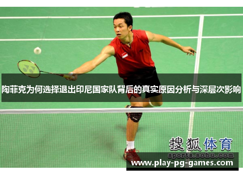 陶菲克为何选择退出印尼国家队背后的真实原因分析与深层次影响 陶菲克为何选择退出印尼国家队背后的真实原因分析与深层次影响