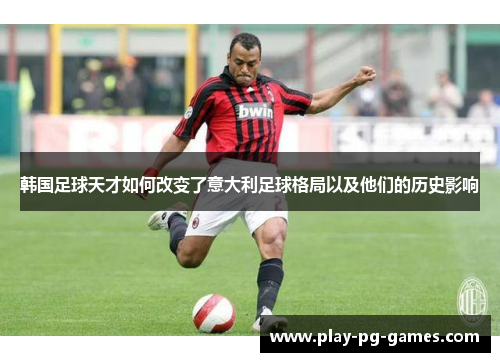 韩国足球天才如何改变了意大利足球格局以及他们的历史影响 韩国足球天才如何改变了意大利足球格局以及他们的历史影响