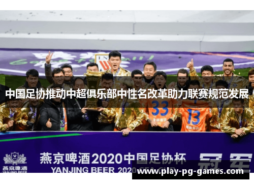 中国足协推动中超俱乐部中性名改革助力联赛规范发展